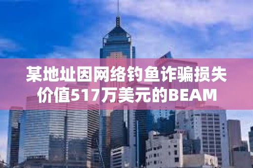 某地址因網絡釣魚詐騙損失價值517萬美元的BEAM