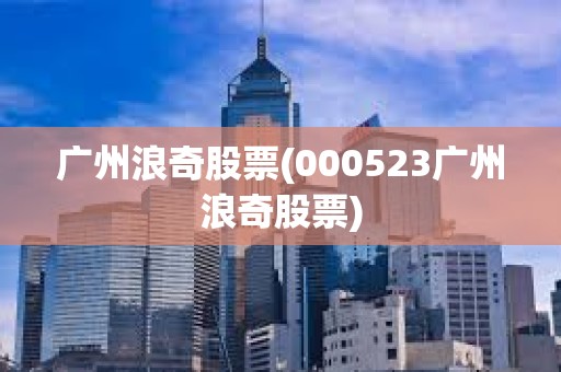 廣州浪奇股票(000523廣州浪奇股票)
