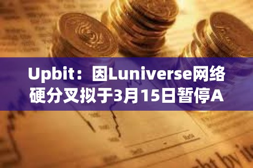 Upbit：因Luniverse網絡硬分叉擬于3月15日暫停AHT、MLK、MOC充提幣