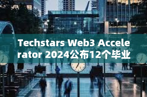 Techstars Web3 Accelerator 2024公布12個畢業項目