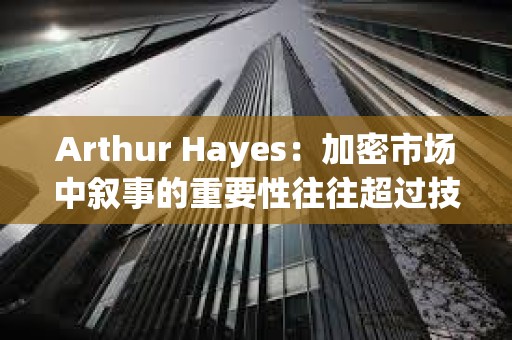 Arthur Hayes：加密市場中敘事的重要性往往超過技術本身，正在關注山寨幣