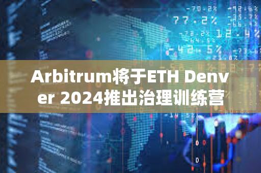 Arbitrum將于ETH Denver 2024推出治理訓練營
