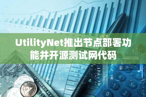 UtilityNet推出節點部署功能并開源測試網代碼