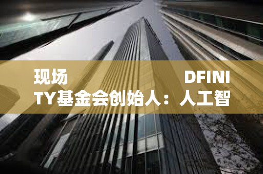現(xiàn)場                         DFINITY基金會創(chuàng)始人：人工智能有不同的能力在每一個小的合約之上