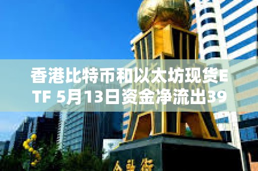 香港比特幣和以太坊現(xiàn)貨ETF 5月13日資金凈流出3900萬美元