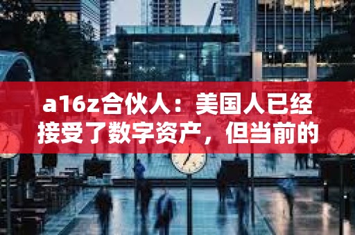 a16z合伙人：美國人已經接受了數字資產，但當前的監管方法限制創新和隱私