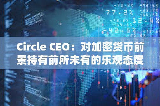 Circle CEO：對加密貨幣前景持有前所未有的樂觀態度