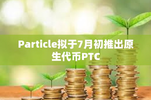Particle擬于7月初推出原生代幣PTC