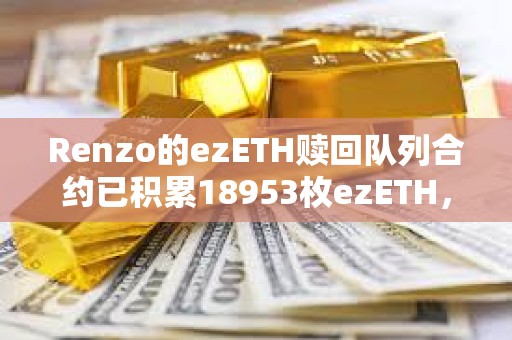 Renzo的ezETH贖回隊列合約已積累18953枚ezETH，價值6745萬美元