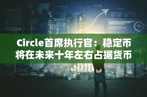 Circle首席執(zhí)行官：穩(wěn)定幣將在未來十年左右占據(jù)貨幣的10%