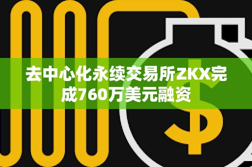 去中心化永續交易所ZKX完成760萬美元融資