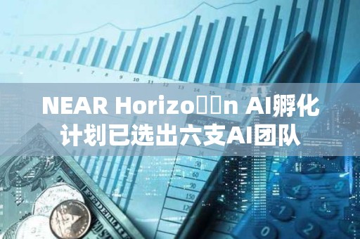 NEAR Horizo??n AI孵化計劃已選出六支AI團隊