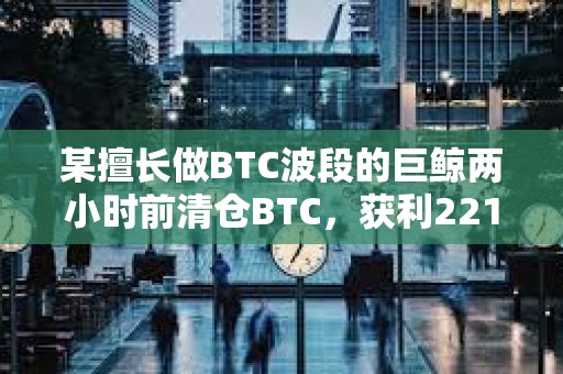某擅長(zhǎng)做BTC波段的巨鯨兩小時(shí)前清倉(cāng)BTC，獲利2218萬(wàn)美元