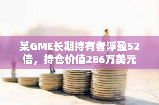 某GME長期持有者浮盈52倍，持倉價值286萬美元