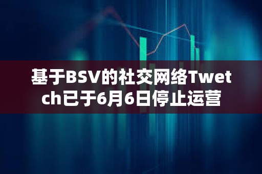 基于BSV的社交網絡Twetch已于6月6日停止運營