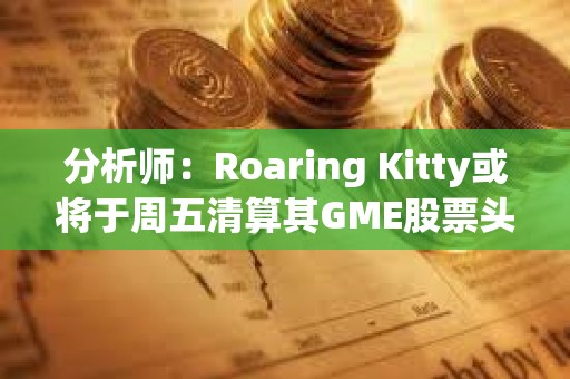 分析師：Roaring Kitty或將于周五清算其GME股票頭寸