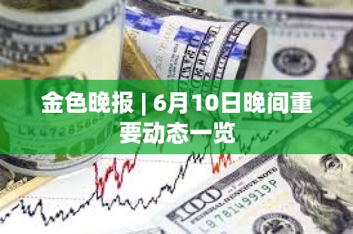 金色晚報 | 6月10日晚間重要動態一覽