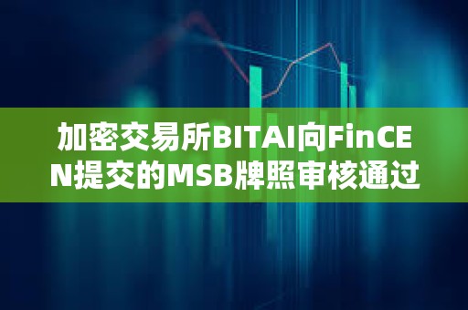 加密交易所BITAI向FinCEN提交的MSB牌照審核通過
