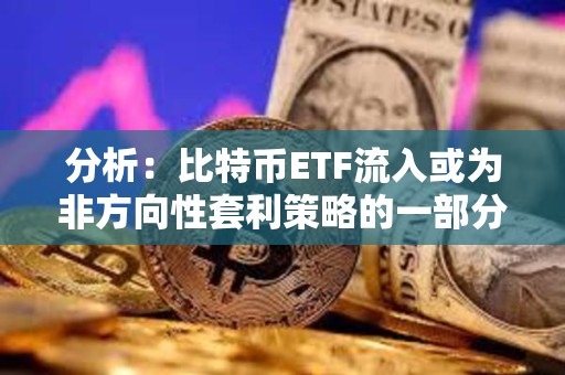 分析：比特幣ETF流入或為非方向性套利策略的一部分，并不一定代表看漲押注