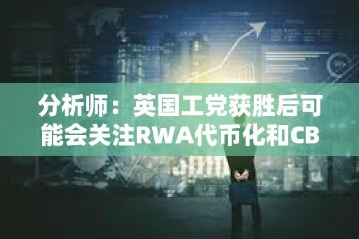 分析師：英國工黨獲勝后可能會關注RWA代幣化和CBDC開發