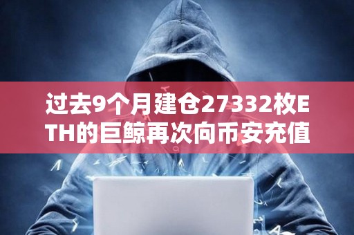 過去9個月建倉27332枚ETH的巨鯨再次向幣安充值2100枚ETH