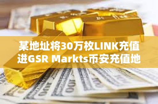 某地址將30萬枚LINK充值進GSR Markts幣安充值地址