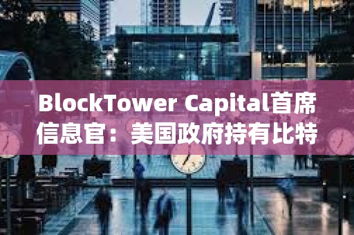 BlockTower Capital首席信息官：美國政府持有比特幣戰略儲備的想法對其價格產生利好
