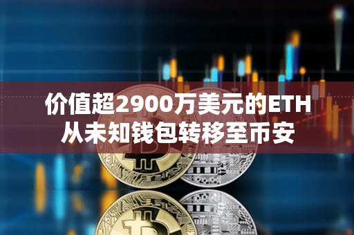 價(jià)值超2900萬美元的ETH從未知錢包轉(zhuǎn)移至幣安