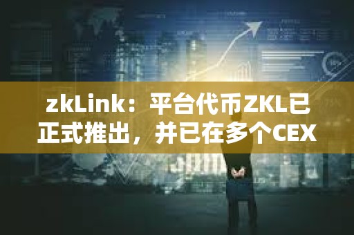 zkLink：平臺代幣ZKL已正式推出，并已在多個(gè)CEX上線