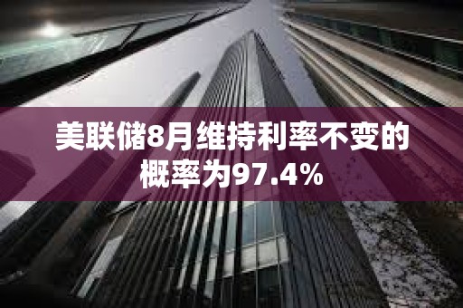 美聯儲8月維持利率不變的概率為97.4%