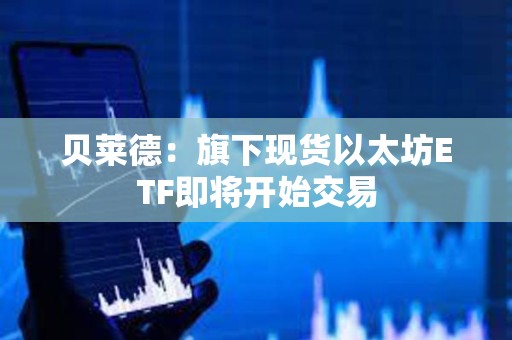 貝萊德：旗下現貨以太坊ETF即將開始交易