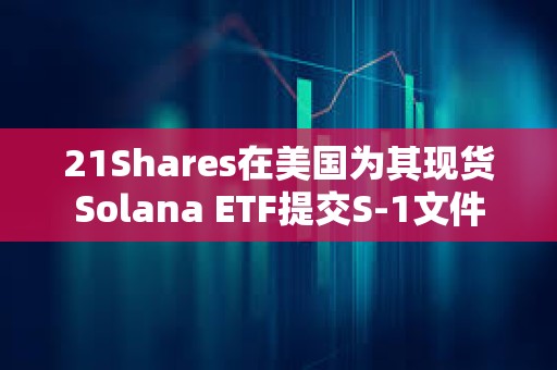 21Shares在美國為其現貨Solana ETF提交S-1文件