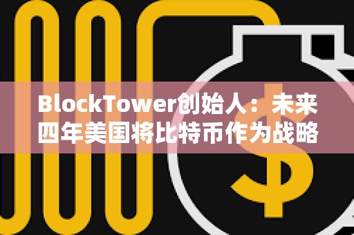 BlockTower創始人：未來四年美國將比特幣作為戰略儲備資產的可能性很低