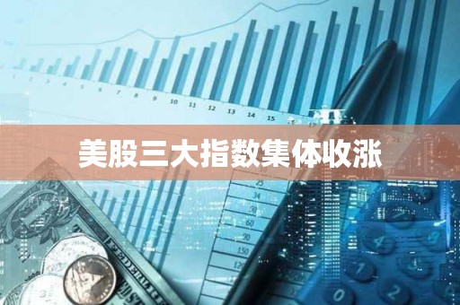 美股三大指數集體收漲
