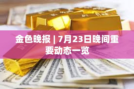 金色晚報(bào) | 7月23日晚間重要?jiǎng)討B(tài)一覽