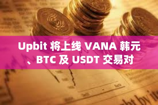 Upbit 將上線 VANA 韓元、BTC 及 USDT 交易對