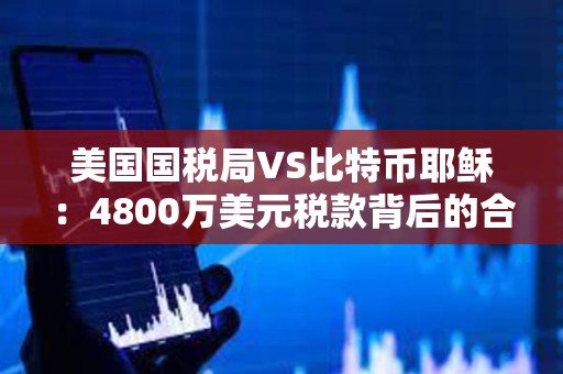 美國國稅局VS比特幣耶穌：4800萬美元稅款背后的合規風險