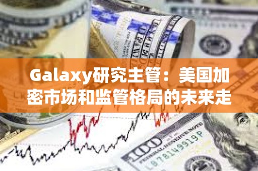 Galaxy研究主管：美國加密市場和監管格局的未來走勢