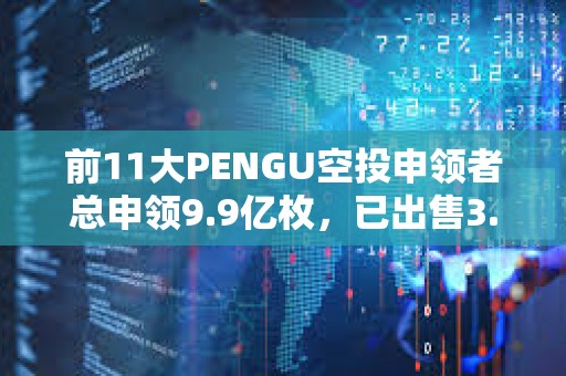 前11大PENGU空投申領(lǐng)者總申領(lǐng)9.9億枚，已出售3.51億枚