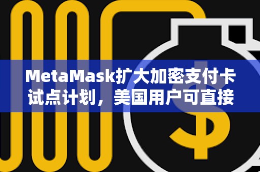 MetaMask擴大加密支付卡試點計劃，美國用戶可直接通過錢包付款