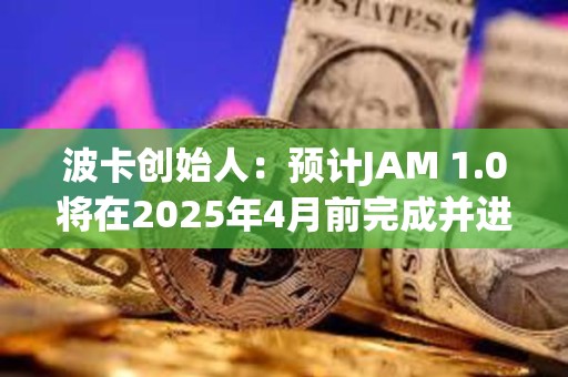 波卡創(chuàng)始人：預(yù)計(jì)JAM 1.0將在2025年4月前完成并進(jìn)入審計(jì)階段