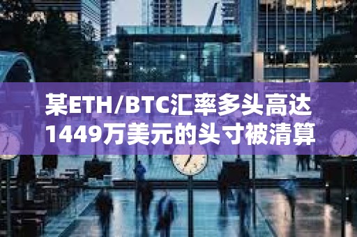 某ETH/BTC匯率多頭高達1449萬美元的頭寸被清算