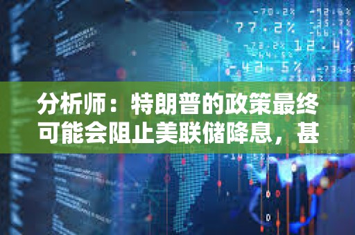 分析師：特朗普的政策最終可能會阻止美聯儲降息，甚至導致加息