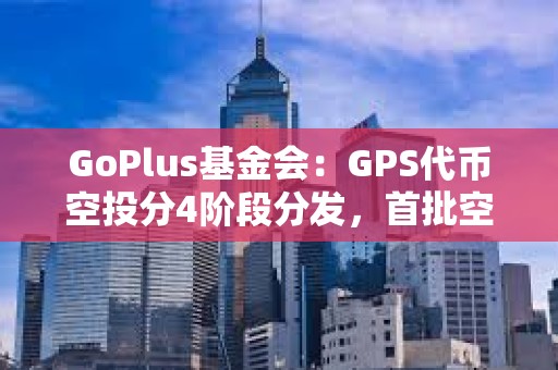 GoPlus基金會：GPS代幣空投分4階段分發，首批空投申領于16日15時開放