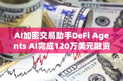 AI加密交易助手DeFi Agents AI完成120萬美元融資