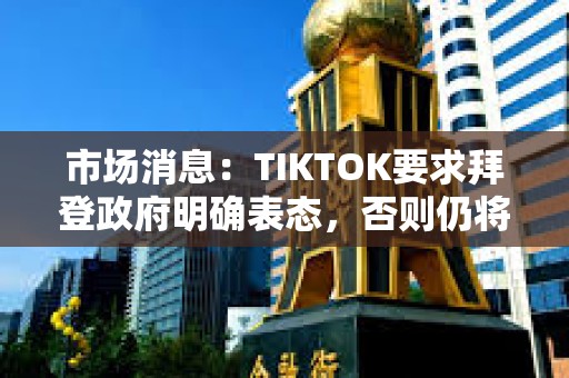 市場消息：TIKTOK要求拜登政府明確表態，否則仍將于周日關閉服務