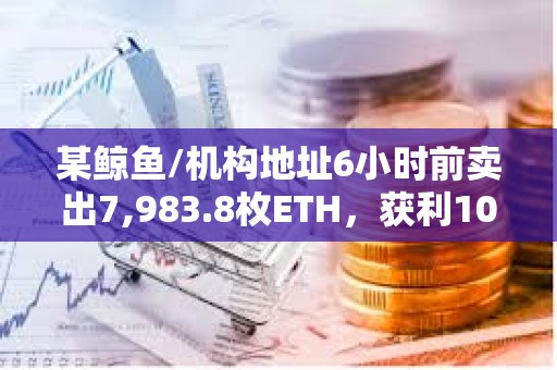 某鯨魚/機構地址6小時前賣出7,983.8枚ETH，獲利105萬美元