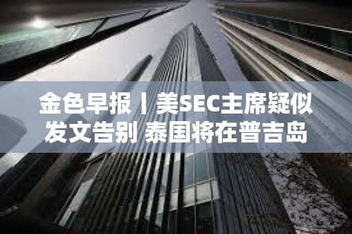 金色早報丨美SEC主席疑似發文告別 泰國將在普吉島推出加密支付