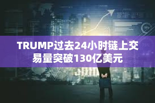 TRUMP過去24小時鏈上交易量突破130億美元