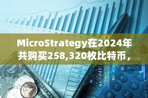 MicroStrategy在2024年共購買258,320枚比特幣，總支出約220.7億美元